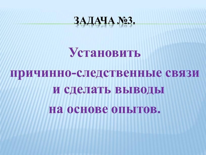 Задача №3. Установить причинно-следственные связи и сделать выводы на основе опытов