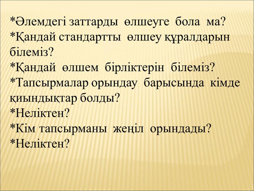 Тапсырмалар орындау барысында кімде қиындықтар болды? *Неліктен? *Кім тапсырманы жеңіл орындады? *Неліктен?