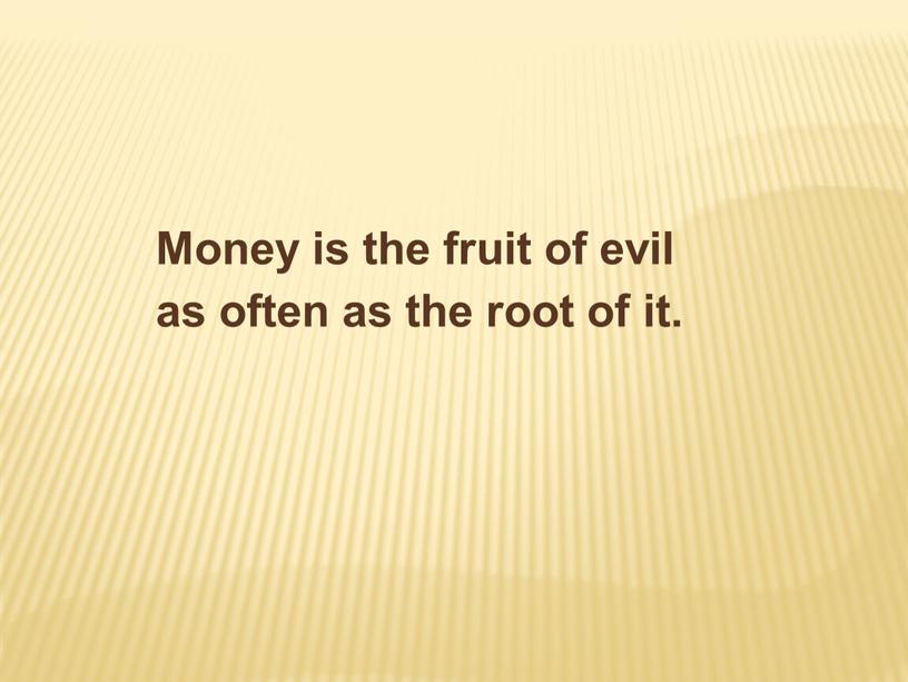 Money is the fruit of evil as often as the root of it