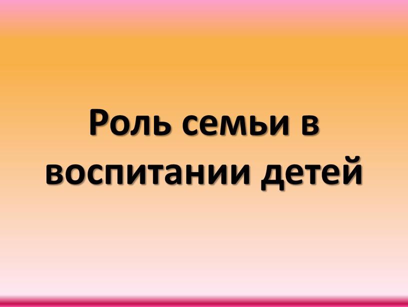 Роль семьи в воспитании детей