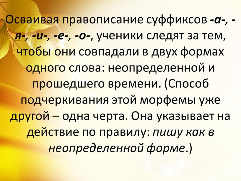 Осваивая правописание суффиксов -а- , -я- , -и- , -е- , -о- , ученики следят за тем, чтобы они совпадали в двух формах одного слова:…