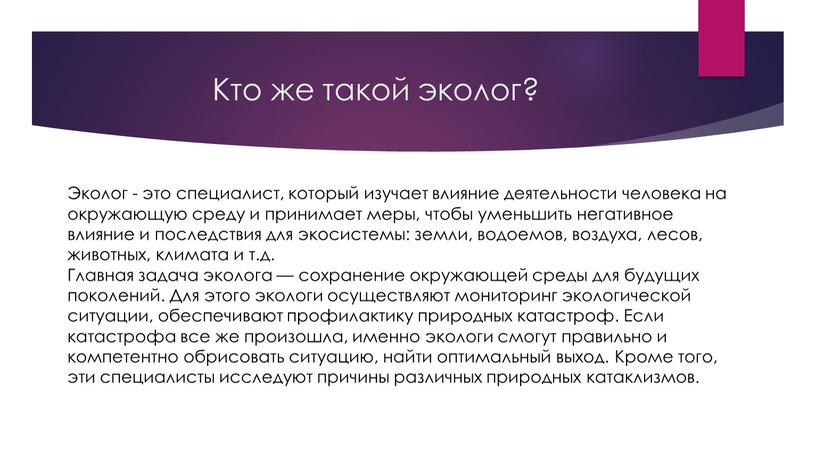 Кто же такой эколог? Эколог - это специалист, который изучает влияние деятельности человека на окружающую среду и принимает меры, чтобы уменьшить негативное влияние и последствия…