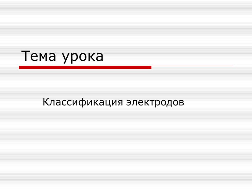 Тема урока Классификация электродов