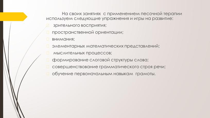 На своих занятиях с применением песочной терапии используем следующие упражнения и игры на развитие: зрительного восприятия; пространственной ориентации; внимания; элементарных математических представлений; мыслительных процессов; формирование…