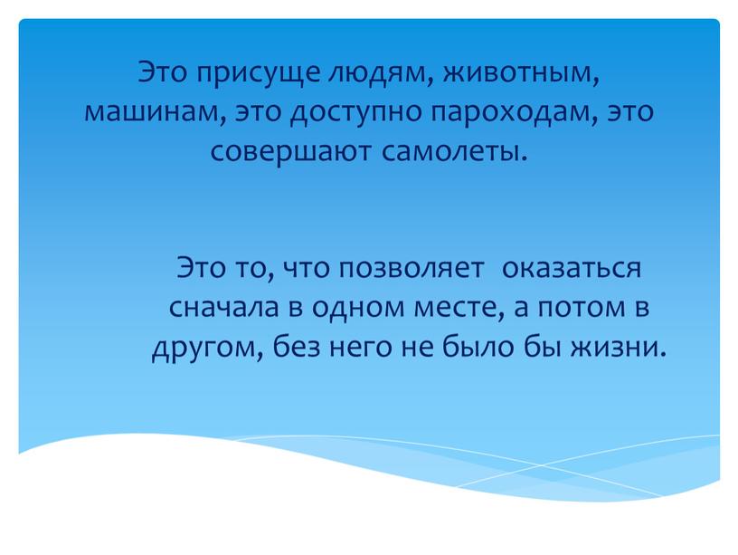 Это присуще людям, животным, машинам, это доступно пароходам, это совершают самолеты