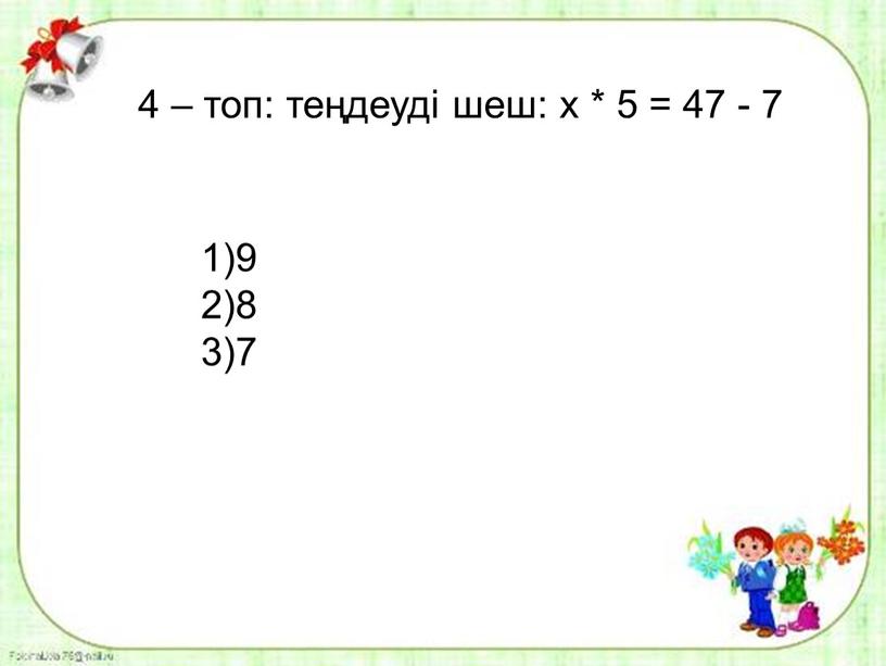 4 – топ: теңдеуді шеш: х * 5 = 47 - 7 1)9 2)8 3)7