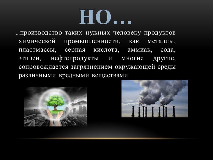 Но… …производство таких нужных человеку продуктов химической промышленности, как металлы, пластмассы, серная кислота, аммиак, сода, этилен, нефтепродукты и многие другие, сопровождается загрязнением окружающей среды различными…