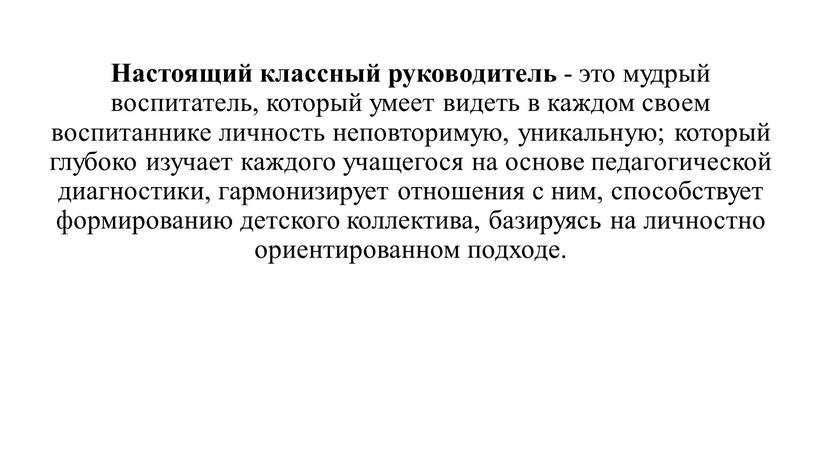 Настоящий классный руководитель - это мудрый воспитатель, который умеет видеть в каждом своем воспитаннике личность неповторимую, уникальную; который глубоко изучает каждого учащегося на основе педагогической…