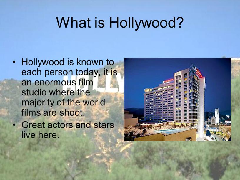 What is Hollywood? Hollywood is known to each person today, it is an enormous film studio where the majority of the world films are shoot