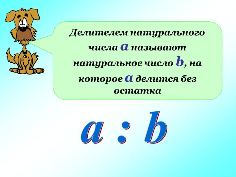 Делителем натурального числа а называют натуральное число b, на которое а делится без остатка a : b