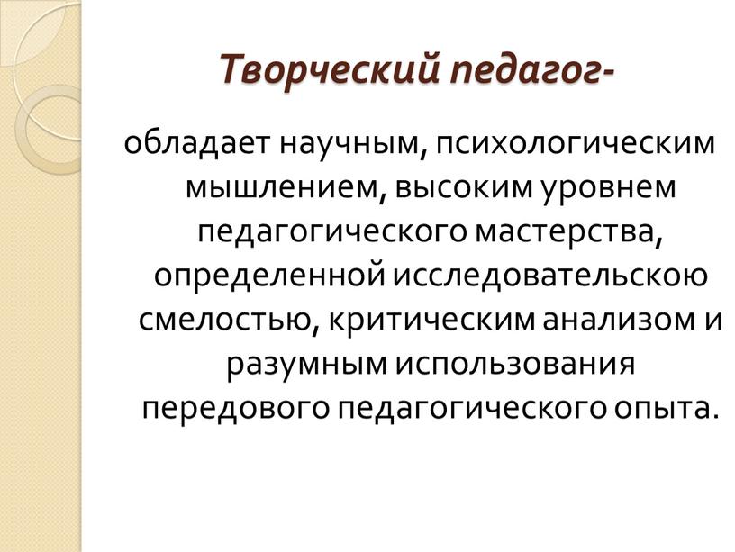 Творческий педагог- обладает научным, психологическим мышлением, высоким уровнем педагогического мастерства, определенной исследовательскою смелостью, критическим анализом и разумным использования передового педагогического опыта