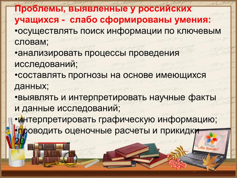 Проблемы, выявленные у российских учащихся - слабо сформированы умения: •осуществлять поиск информации по ключевым словам; •анализировать процессы проведения исследований; •составлять прогнозы на основе имеющихся данных;…