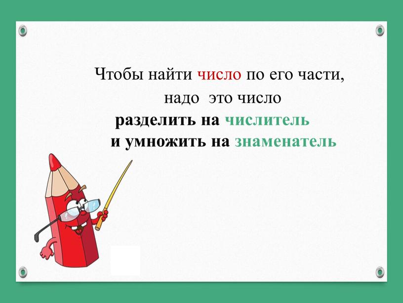 Чтобы найти число по его части, надо это число разделить на числитель и умножить на знаменатель