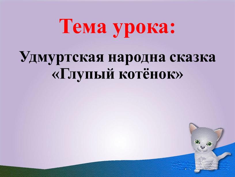 Тема урока: Удмуртская народна сказка «Глупый котёнок»