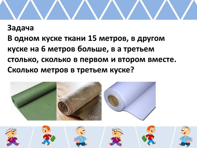 Задача В одном куске ткани 15 метров, в другом куске на 6 метров больше, в а третьем столько, сколько в первом и втором вместе