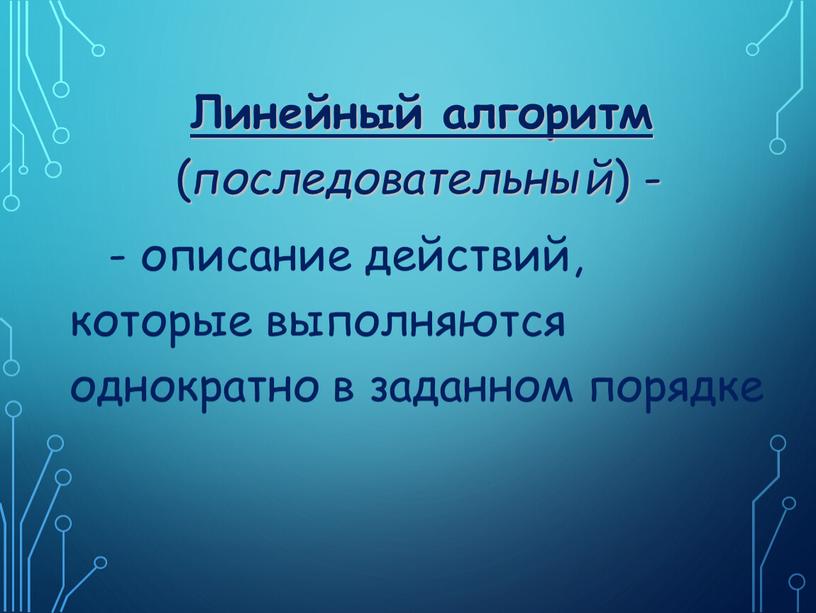 Линейный алгоритм ( последовательный ) - - описание действий, которые выполняются однократно в заданном порядке