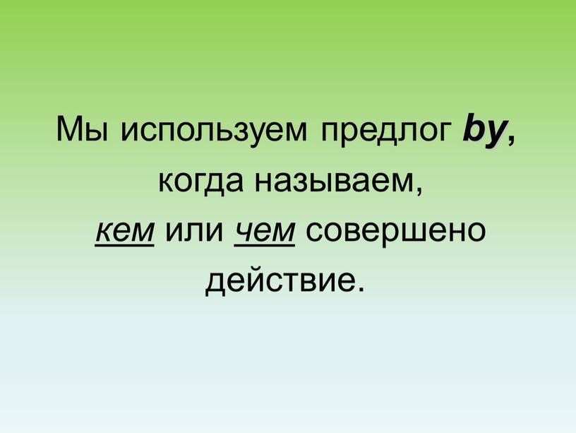 Мы используем предлог by , когда называем, кем или чем совершено действие