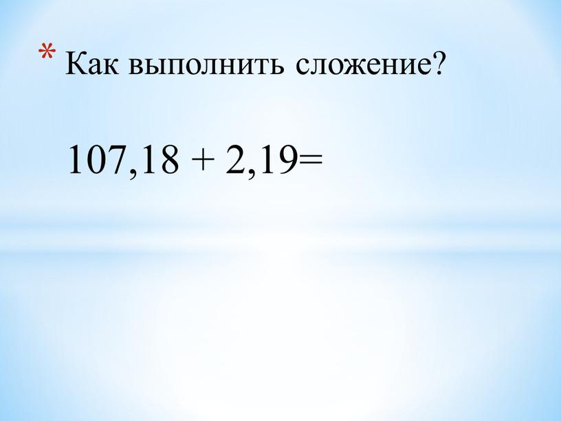 Как выполнить сложение? 107,18 + 2,19=