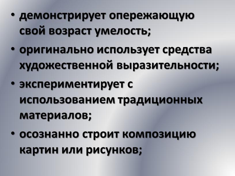 демонстрирует опережающую свой возраст умелость; оригинально использует средства художественной выразительности; экспериментирует с использованием традиционных материалов; осознанно строит композицию картин или рисунков;