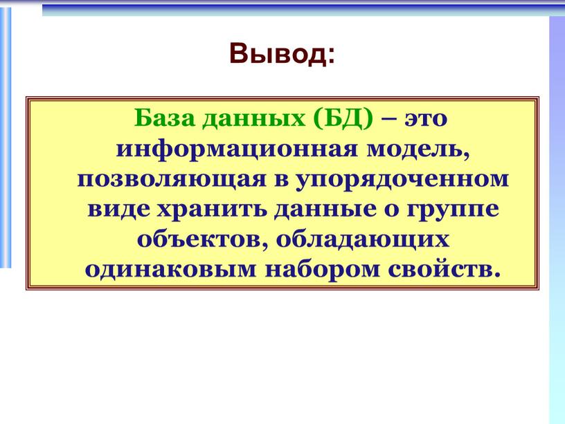 Вывод: База данных (БД) – это информационная модель, позволяющая в упорядоченном виде хранить данные о группе объектов, обладающих одинаковым набором свойств