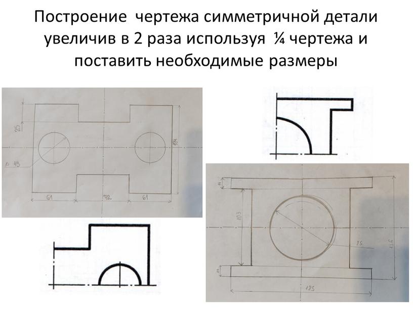 Построение чертежа симметричной детали увеличив в 2 раза используя ¼ чертежа и поставить необходимые размеры