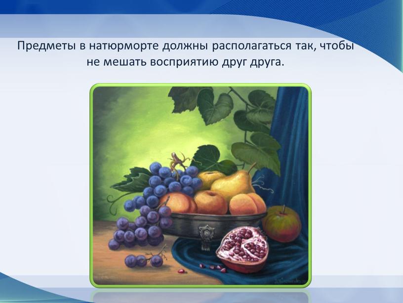 Предметы в натюрморте должны располагаться так, чтобы не мешать восприятию друг друга