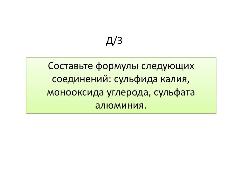 Д/З Составьте формулы следующих соединений: сульфида калия, монооксида углерода, сульфата алюминия