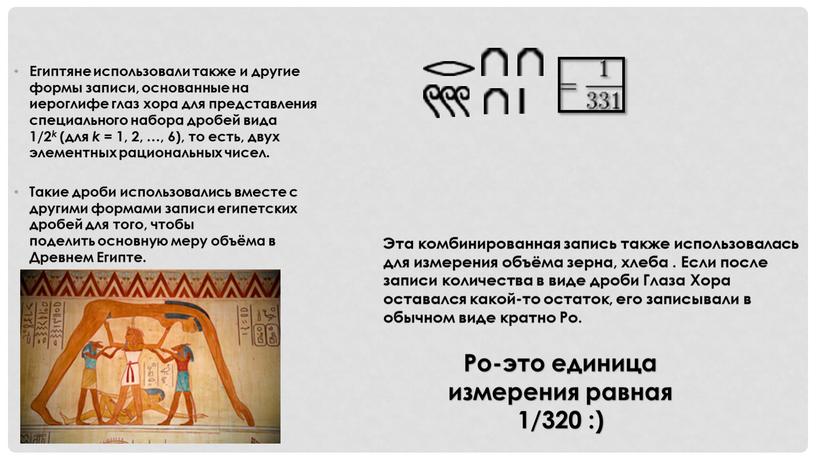Египтяне использовали также и другие формы записи, основанные на иероглифе глаз хора для представления специального набора дробей вида 1/2 k (для k = 1, 2,…