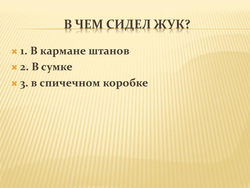 В чем сидел жук? 1. В кармане штанов 2