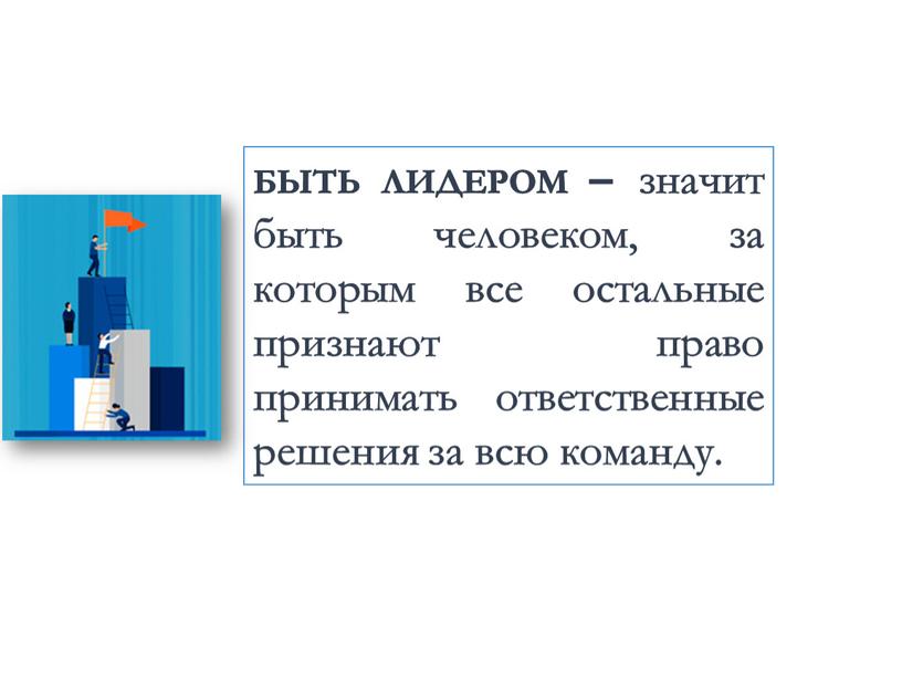 БЫТЬ ЛИДЕРОМ – значит быть человеком, за которым все остальные признают право принимать ответственные решения за всю команду