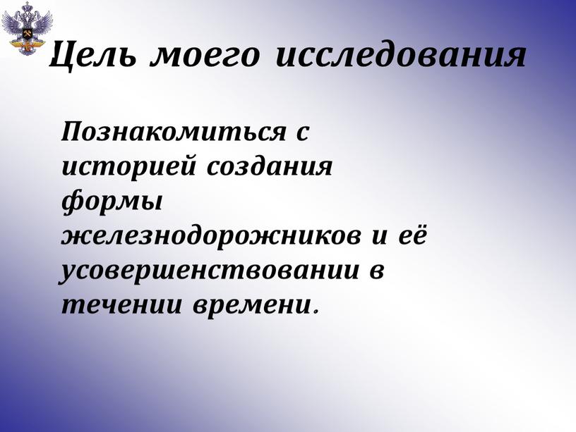 Цель моего исследования Познакомиться с историей создания формы железнодорожников и её усовершенствовании в течении времени