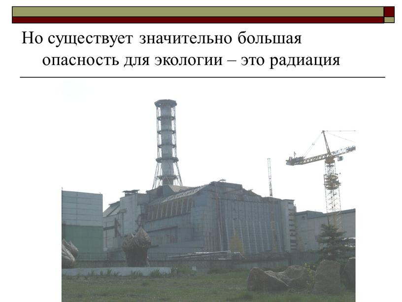 Но существует значительно большая опасность для экологии – это радиация