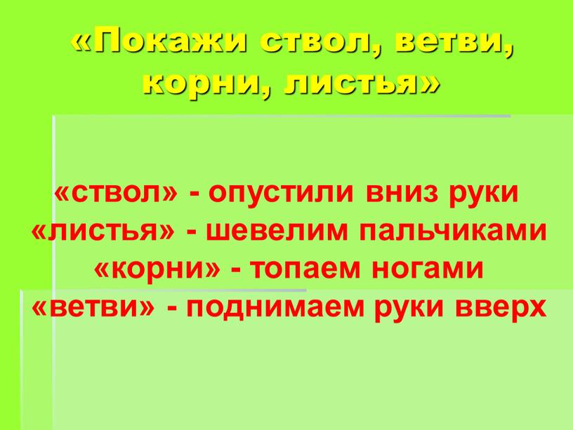 Покажи ствол, ветви, корни, листья» «ствол» - опустили вниз руки «листья» - шевелим пальчиками «корни» - топаем ногами «ветви» - поднимаем руки вверх