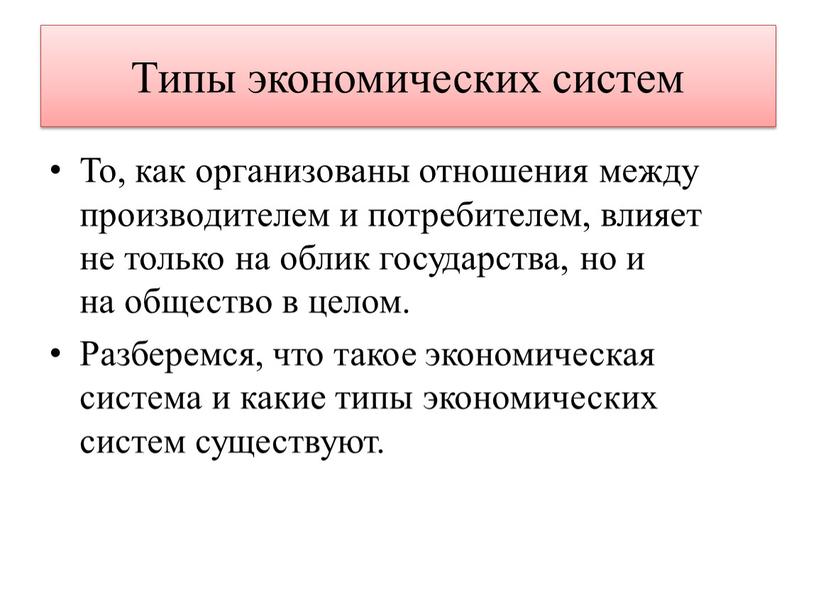 Типы экономических систем То, как организованы отношения между производителем и потребителем, влияет не только на облик государства, но и на общество в целом