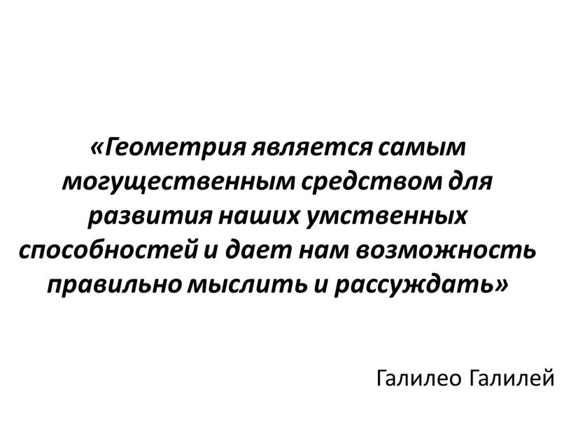 Геометрия является самым могущественным средством для развития наших умственных способностей и дает нам возможность правильно мыслить и рассуждать»