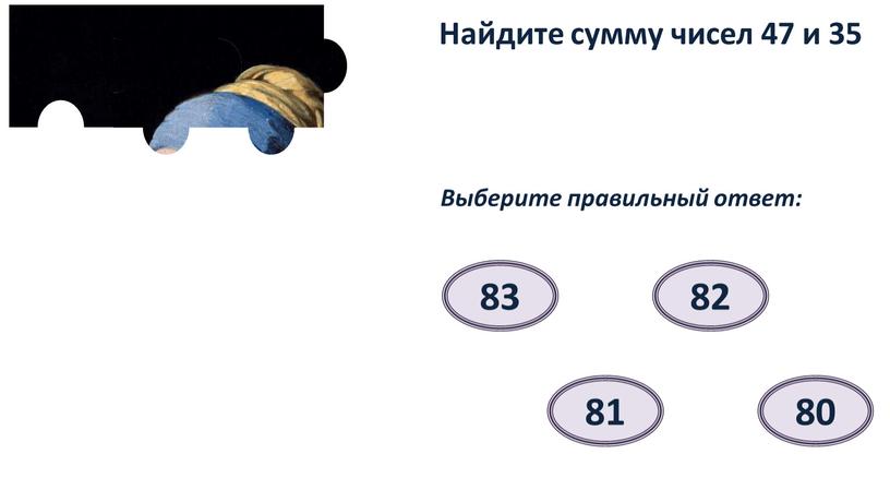 Найдите сумму чисел 47 и 35 Выберите правильный ответ: 82 83 81 80