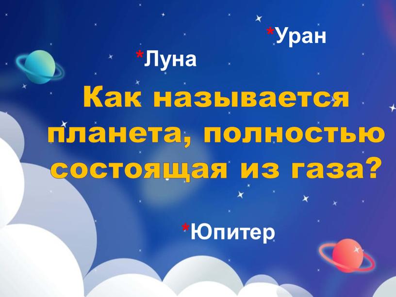 Юпитер *Уран *Луна Как называется планета, полностью состоящая из газа?