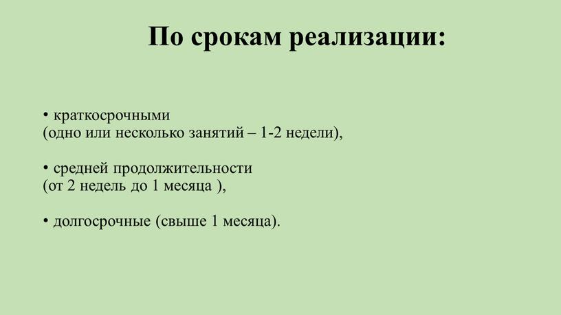 По срокам реализации: краткосрочными (одно или несколько занятий – 1-2 недели), средней продолжительности (от 2 недель до 1 месяца ), долгосрочные (свыше 1 месяца)