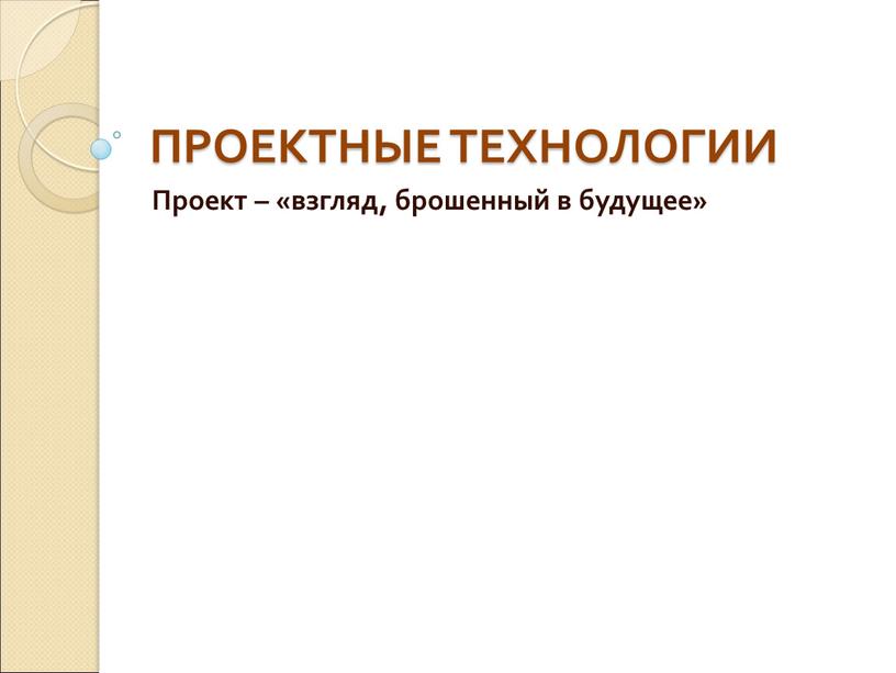 ПРОЕКТНЫЕ ТЕХНОЛОГИИ Проект – «взгляд, брошенный в будущее»