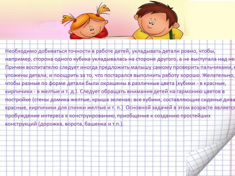 Необходимо добиваться точности в работе детей, укладывать детали ровно, чтобы, например, сторона одного кубика укладывалась на стороне другого, а не выступала над ней