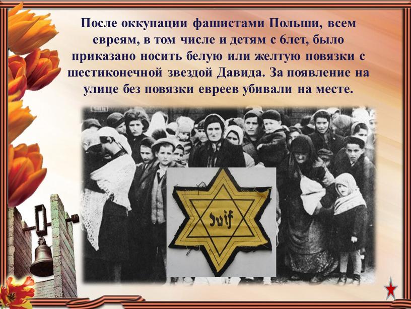 После оккупации фашистами Польши, всем евреям, в том числе и детям с 6лет, было приказано носить белую или желтую повязки с шестиконечной звездой
