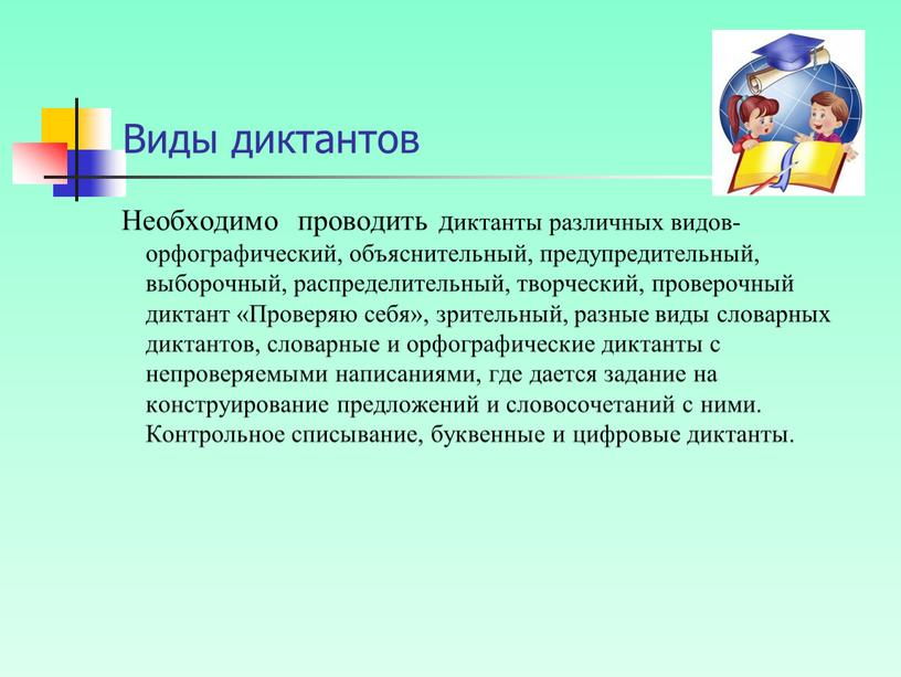 Виды диктантов Необходимо проводить диктанты различных видов- орфографический, объяснительный, предупредительный, выборочный, распределительный, творческий, проверочный диктант «Проверяю себя», зрительный, разные виды словарных диктантов, словарные и орфографические…