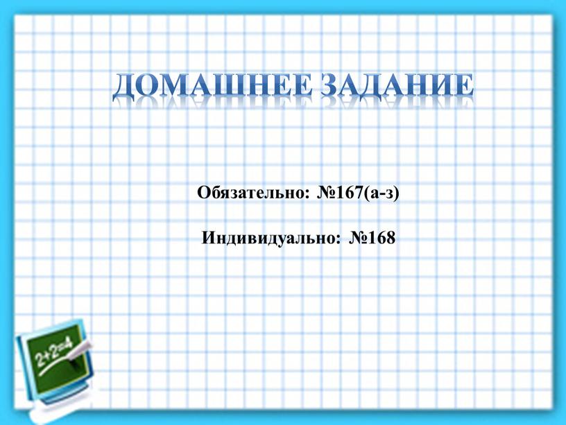 Обязательно: №167(а-з) Индивидуально: №168