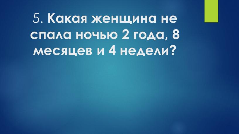 Какая женщина не спала ночью 2 года, 8 месяцев и 4 недели?