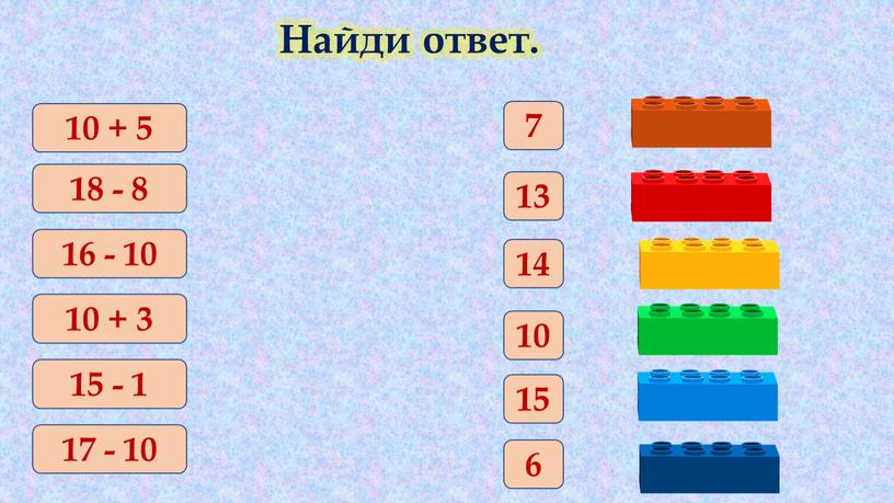 Найди ответ. 10 + 5 18 - 8 16 - 10 10 + 3 15 - 1 17 - 10 15 10 6 13 14…