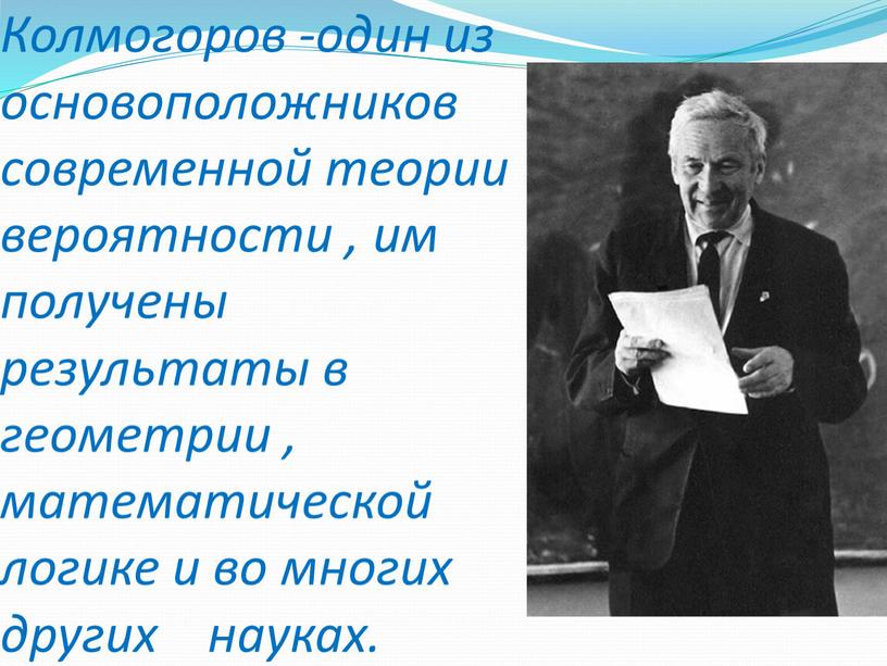 Колмогоров -один из основоположников современной теории вероятности , им получены результаты в геометрии , математической логике и во многих других науках