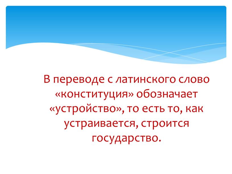 В переводе с латинского слово «конституция» обозначает «устройство», то есть то, как устраивается, строится государство