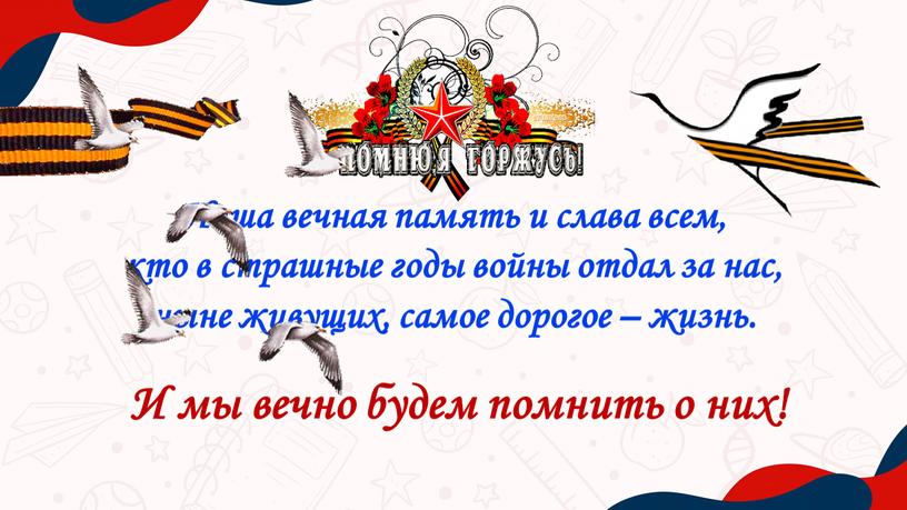 Наша вечная память и слава всем, кто в страшные годы войны отдал за нас, ныне живущих, самое дорогое – жизнь