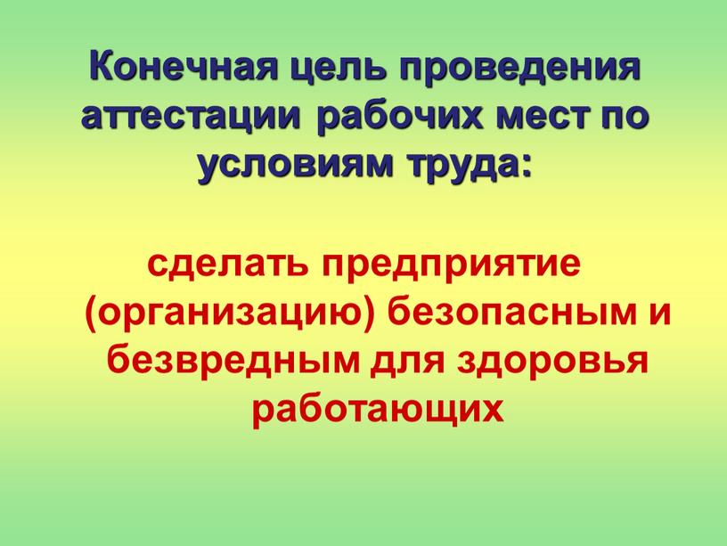 Конечная цель проведения аттестации рабочих мест по условиям труда: сделать предприятие (организацию) безопасным и безвредным для здоровья работающих