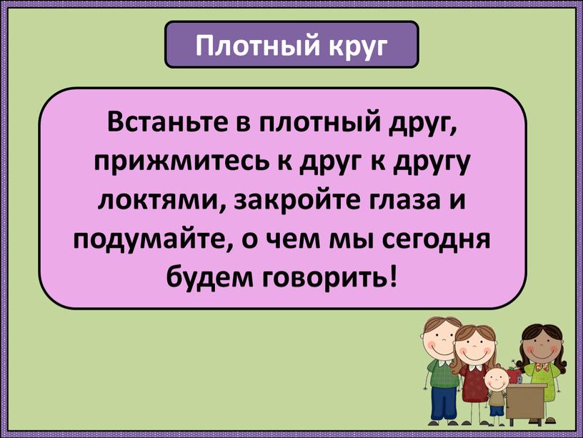 Плотный круг Встаньте в плотный друг, прижмитесь к друг к другу локтями, закройте глаза и подумайте, о чем мы сегодня будем говорить!